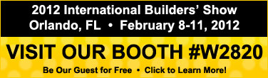 We will be exhibiting at the International Builders' Show February 8,9,10,11, 2012 in Orlando, Fl. Visit our booth #2820. Be our guest for free.